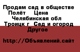 Продам сад в обществе “Полёт“ › Цена ­ 20 000 - Челябинская обл., Троицк г. Сад и огород » Другое   